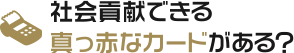 社会貢献できる真っ赤なカードがある？