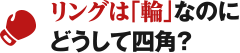 リングは「輪」なのにどうして四角？