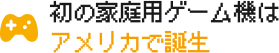 初の家庭用ゲーム機はアメリカで誕生