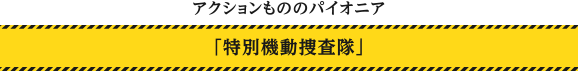 アクションもののパイオニア 「特別機動捜査隊」