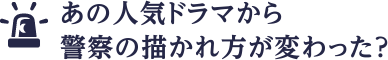 あの人気ドラマから警察の描かれ方が変わった？