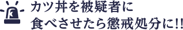 カツ丼を被疑者に食べさせたら懲戒処分に!!