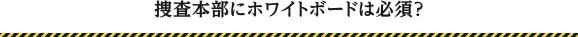 捜査本部にホワイトボードは必須？