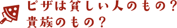 ピザは貧しい人のもの？貴族のもの？