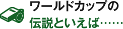 ワールドカップの伝説といえば……