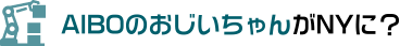 AIBOのおじいちゃんがNYに？