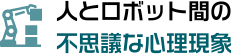 人とロボット間の不思議な心理現象