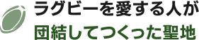 ラグビーを愛する人が団結してつくった聖地