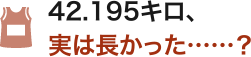 42.195キロ、実は長かった……？