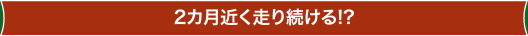 2カ月近く走り続ける!?