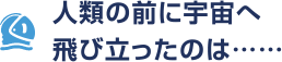 人類の前に宇宙へ飛び立ったのは……