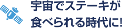 宇宙でステーキが食べられる時代に！