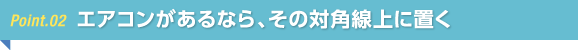エアコンがあるなら、その対角線上に置く