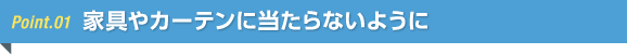 家具やカーテンに当たらないように