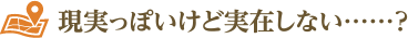 現実っぽいけど実在しない……？