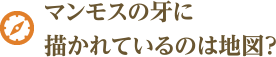 マンモスの牙に描かれているのは地図？