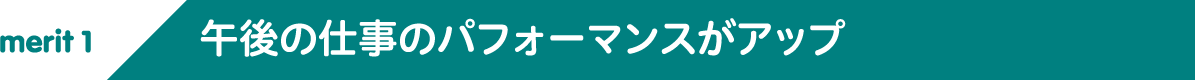 merit1 午後の仕事のパフォーマンスがアップ
