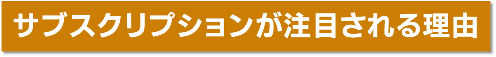 サブスクリプションが注目される理由