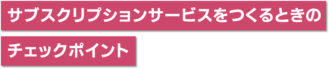 サブスクリプションサービスをつくるときのチェックポイント