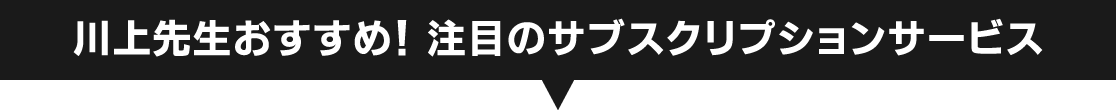 川上先生おすすめ！ 注目のサブスクリプションサービス