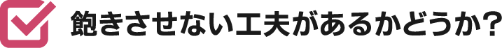 飽きさせない工夫があるかどうか？