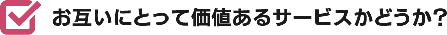 お互いにとって価値あるサービスかどうか？