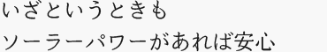 いざというときもソーラーパワーがあれば安心