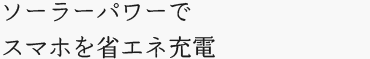 ソーラーパワーでスマホを省エネ充電